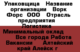 Упаковщица › Название организации ­ Ворк Форс, ООО › Отрасль предприятия ­ Логистика › Минимальный оклад ­ 24 000 - Все города Работа » Вакансии   . Алтайский край,Алейск г.